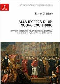 Alla ricerca di un nuovo equilibrio. I rapporti diplomatici tra la Repubblica di Venezia e il regno di Francia tra XVI e XVII secolo - Sante Di Biase - copertina