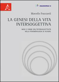 La genesi della vita intersoggettiva. Modi e forme dell'intersoggettività nella fenomenologia di Husserl - Marcello Fraccaroli - copertina