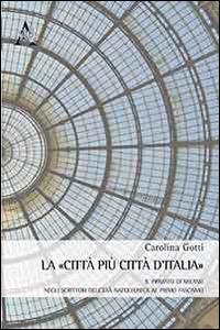 La città più città d'Italia. Il primato di Milano negli scrittori italiani dall'età napoleonica al primo fascismo - Carolina Gotti - copertina