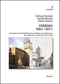 Ferrara 1861-2011. L'evoluzione socio-demografica della provincia per sistemi locali del lavoro nei 150 anni dall'unità d'Italia - Stefano Bonnini,Aurelio Bruzzo,Elena Curzola - copertina