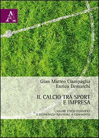 Il calcio tra sport e impresa. Valori etico-filosofici e economico-aziendali a confronto - Gian Matteo Ciampaglia,Enrico Demarchi - copertina