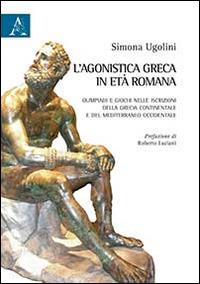 L' agonistica greca in età romana. Olimpiadi e giochi nelle iscrizioni della Grecia continentale e del Mediterraneo occidentale - Simona Ugolini - copertina