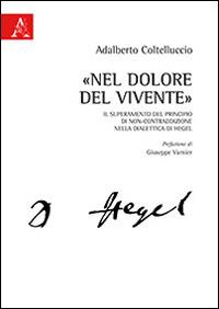 «Nel dolore del vivente». Il superamento del principio di non-contraddizione nella dialettica di Hegel - Adalberto Coltelluccio - copertina