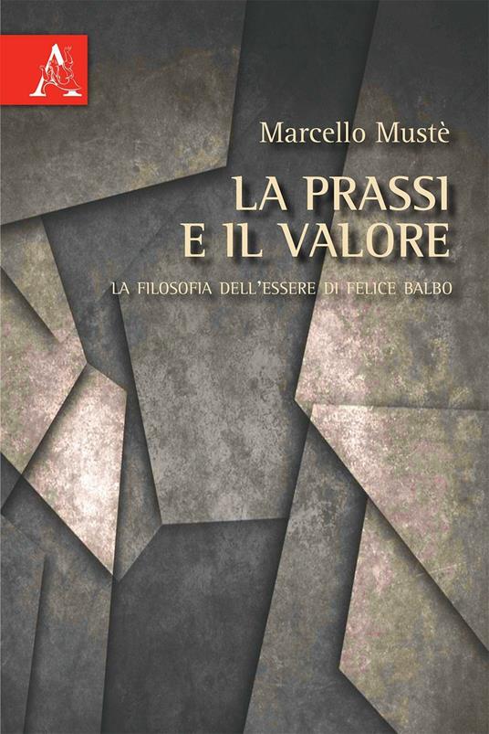 La prassi e il valore. La filosofia dell'essere di Felice Balbo - Marcello Mustè - copertina