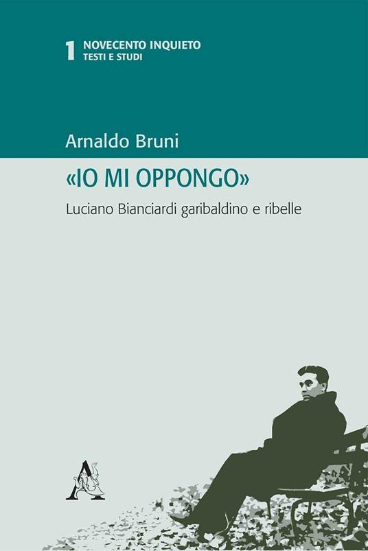 «Io mi oppongo». Luciano Bianciardi garibaldino e ribelle - Arnaldo Bruni - copertina