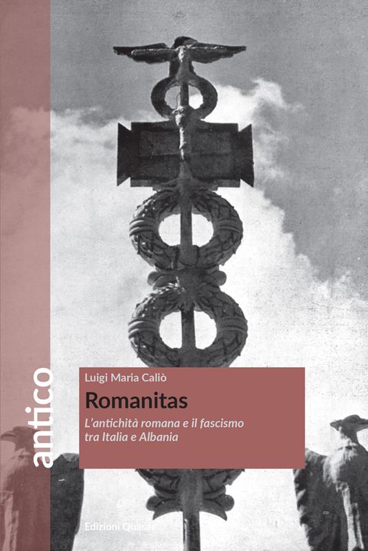 Romanitas. L'antichità romana e il fascismo tra Italia e Albania - Luigi Maria Caliò - copertina