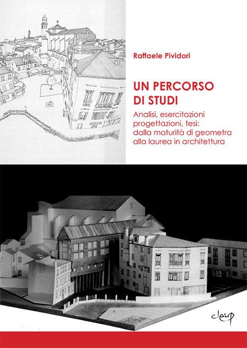 Un percorso di studi. Analisi, esercitazioni, progettazioni, tesi: dalla maturità di geometra alla laurea in architettura - Raffaele Pividori - copertina