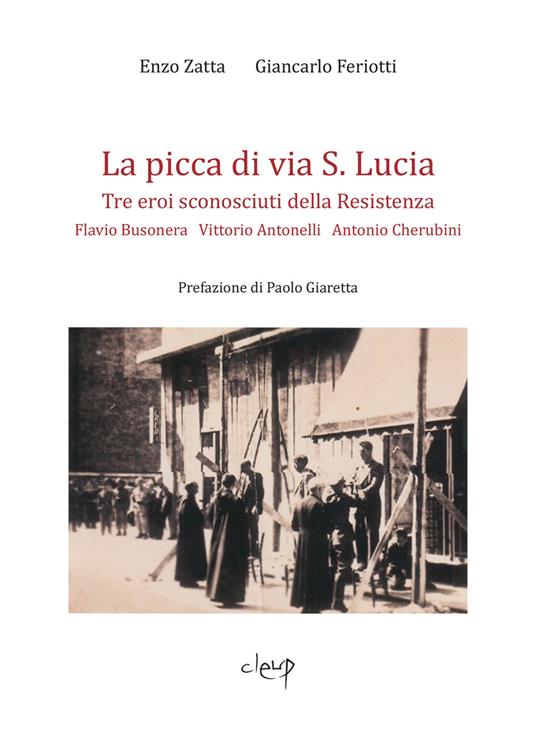 La picca di via S. Lucia. Tre eroi sconosciuti della Resistenza. Flavio Busonera, Vittorio Antonelli, Antonio Cherubini - Enzo Zatta,Giancarlo Ferriotti - copertina