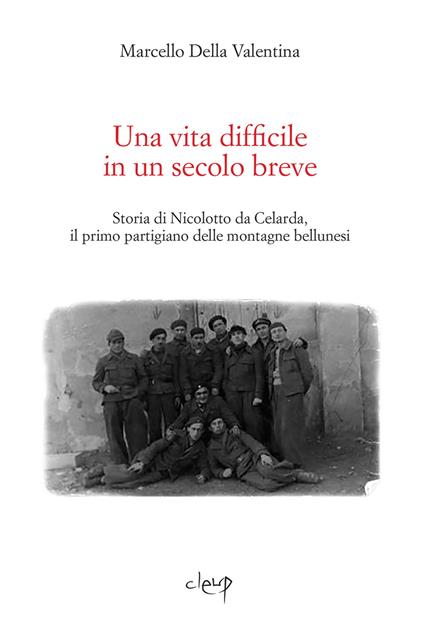 Una vita difficile in un secolo breve. Storia di Nicolotto da Celarda, il primo partigiano delle montagne bellunesi - Marcello Della Valentina - copertina