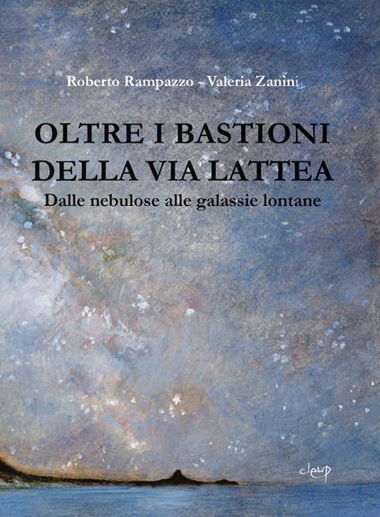 Oltre i bastioni della via Lattea. Dalle nebulose alle galassie lontane - Roberto Rampazzo,Valeria Zanini - copertina