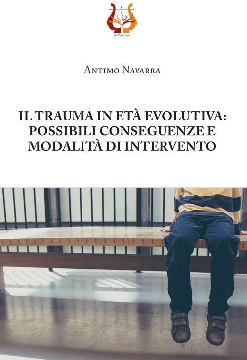 Il trauma in età evolutiva: possibili conseguenze e modalità di intervento. Nuova ediz. - Antimo Navarra - copertina