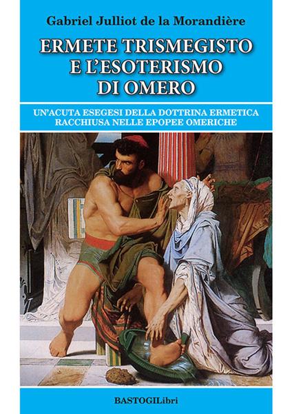 Ermete Trismegisto e l'esoterismo di Omero. Un'acuta esegesi della dottrina ermetica racchiusa nelle epopee omeriche - Gabriel Julliot de la Morandière - copertina