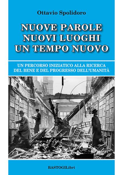 Nuove parole nuovi luoghi un tempo nuovo. Un percorso iniziatico alla ricerca del bene e del progresso dell'umanità - Ottavio Spolidoro - copertina