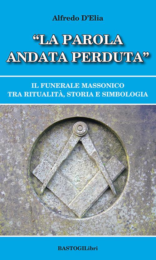 «La parola andata perduta». Il funerale massonico tra ritualità, storia e simbologia - Alfredo D'Elia - copertina