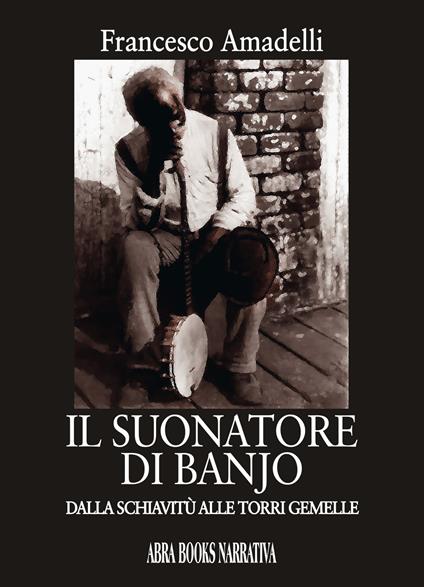 Il suonatore di banjo. Dalla schiavitù alle Torri gemelle - Francesco Amadelli - copertina