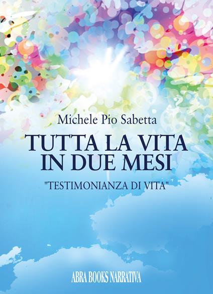 Tutta la vita in due mesi. Testimonianza di Vita - Michele Pio Sabetta, - copertina