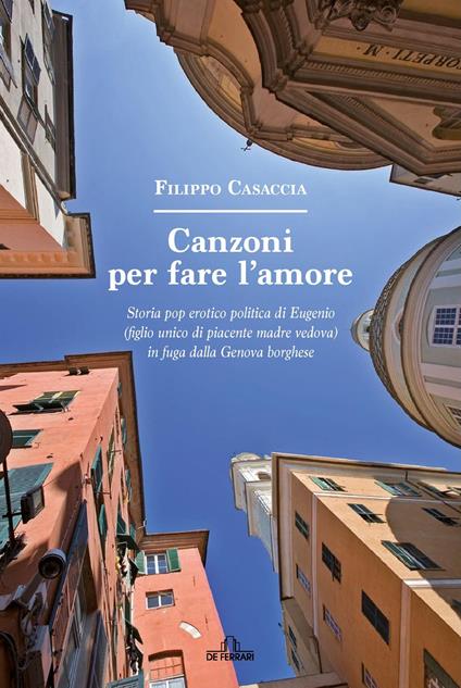 Canzoni per fare l'amore. Storia pop erotico politica di Eugenio (figlio unico di piacente madre vedova) in fuga dalla Genova borghese - Filippo Casaccia - copertina