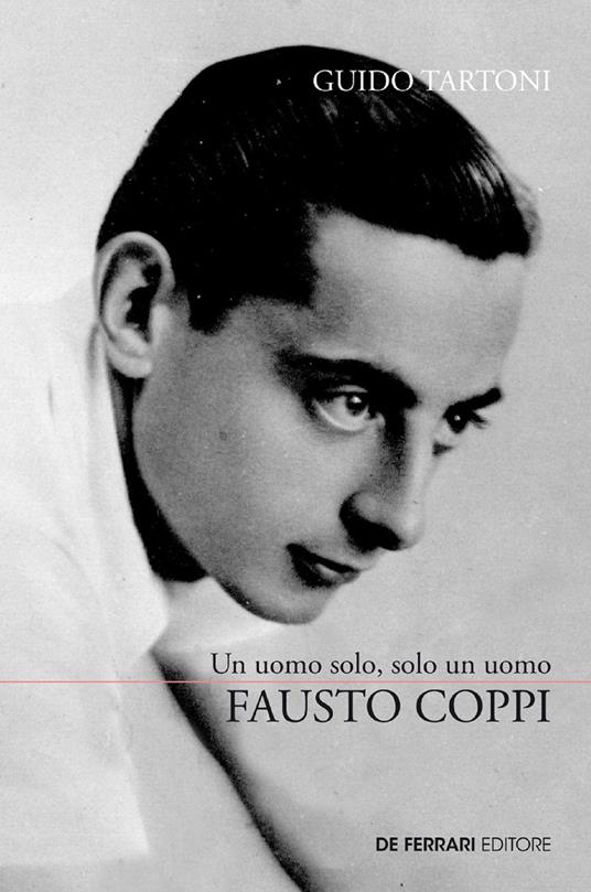 Fausto Coppi. Un uomo solo, solo un uomo. La vera storia del campionissimo: la vita, i trionfi, il declino, la malattia e la fine prematura - Guido Tartoni - ebook