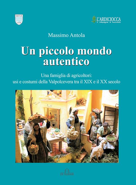 Un piccolo mondo autentico. Una famiglia di agricoltori: usi e costumi della Valpolcevera tra il XIX e il XX secolo - Massimo Antola - copertina