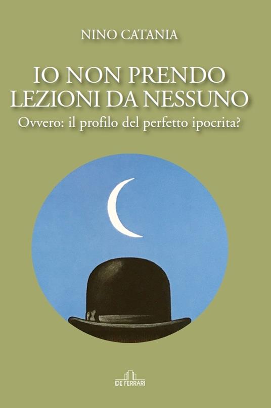 Io non prendo lezioni da nessuno. Ovvero: il profilo del perfetto ipocrita? - Nino Catania - copertina