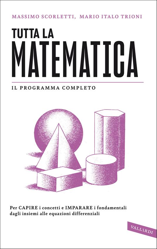 Tutta la matematica. Per capire i concetti e imparare i fondamentali dagli insiemi alle equazioni differenziali - Massimo Scorletti,Mario Italo Trioni - copertina