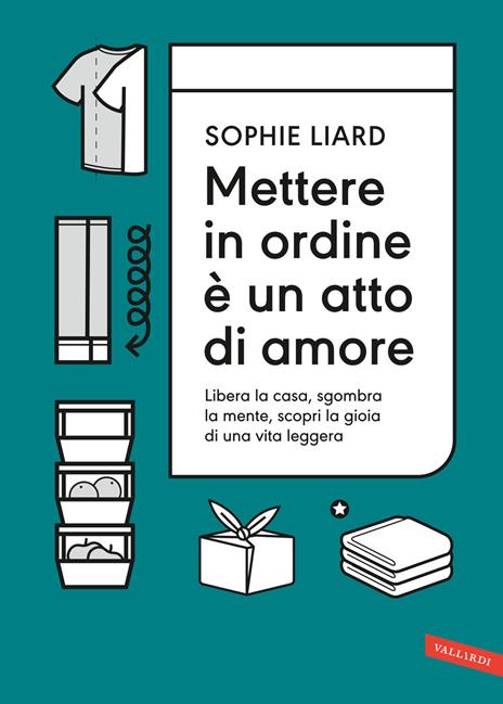 Mettere in ordine è un atto di amore. Libera la casa, sgombra la mente, scopri la gioia di una vita leggera - Sophie Liard - copertina