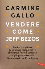 Vendere come Jeff Bezos. Capire e applicare le strategie comunicative che hanno fatto di Amazon la più grande società di commercio dell'era digitale