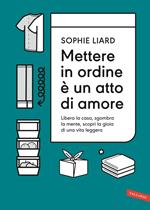 Mettere in ordine è un atto di amore. Libera la casa, sgombra la mente, scopri la gioia di una vita leggera