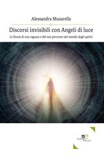 Discorsi invisibili con angeli di luce. La storia di una ragazza e del suo percorso nel mondo degli spiriti