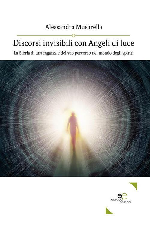 Discorsi invisibili con angeli di luce. La storia di una ragazza e del suo percorso nel mondo degli spiriti - Alessandra Musarella - ebook