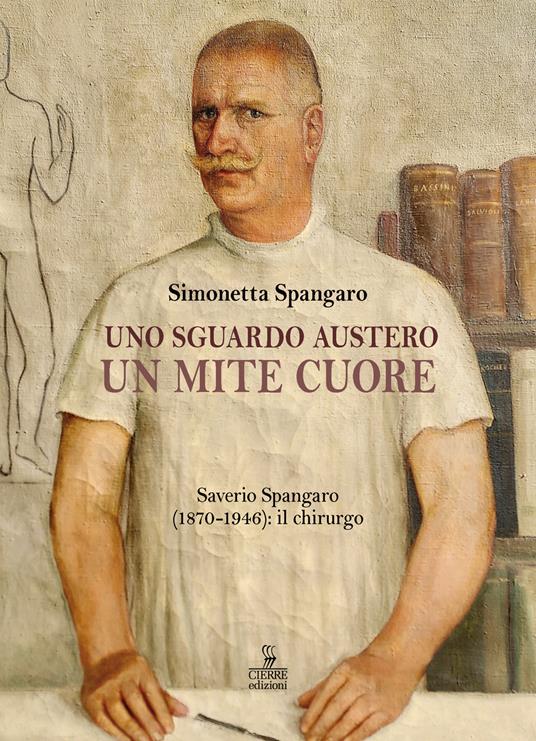 Uno sguardo austero, un mite cuore. Saverio Spangaro (1870-1946): il chirurgo - Simonetta Spangaro - copertina