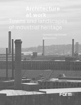 Architecture at work. Towns and landscapes from industrial heritage - Giovanni Luigi Fontana,Andrea Gritti - copertina