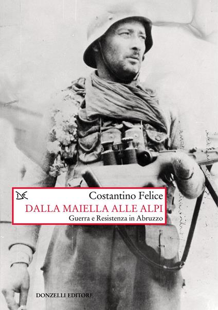 Dalla Maiella alle Alpi. Guerra e Resistenza in Abruzzo. Nuova ediz. - Costantino Felice - copertina