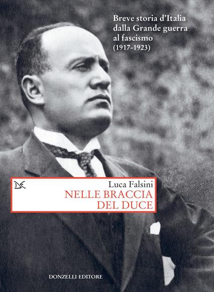 Nelle braccia del Duce. Breve storia d'Italia dalla Grande guerra al fascismo (1917-1923) - Luca Falsini - ebook