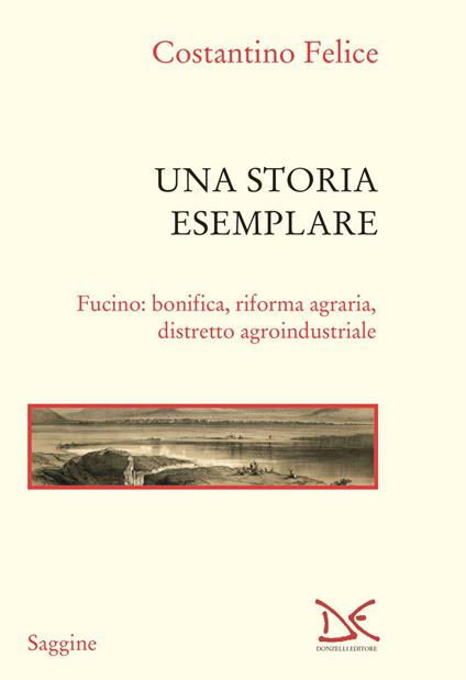 Una storia esemplare. Fucino: bonifica, riforma agraria, distretto agroindustriale - Felice Costantino - copertina