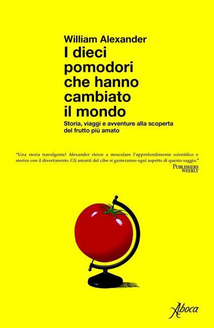 I dieci pomodori che hanno cambiato il mondo. Storia, viaggi e avventure alla scoperta del frutto più amato - William Alexander,Domenico Giusti - ebook