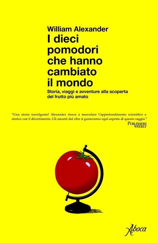 I dieci pomodori che hanno cambiato il mondo. Storia, viaggi e avventure alla scoperta del frutto più amato - William Alexander,Domenico Giusti - ebook