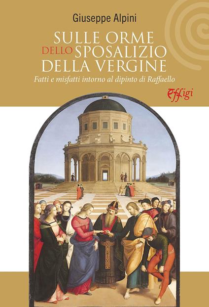 Sulle orme dello Sposalizio della Vergine. Fatti e misfatti intorno al dipinto di Raffaello - Giuseppe Alpini - copertina