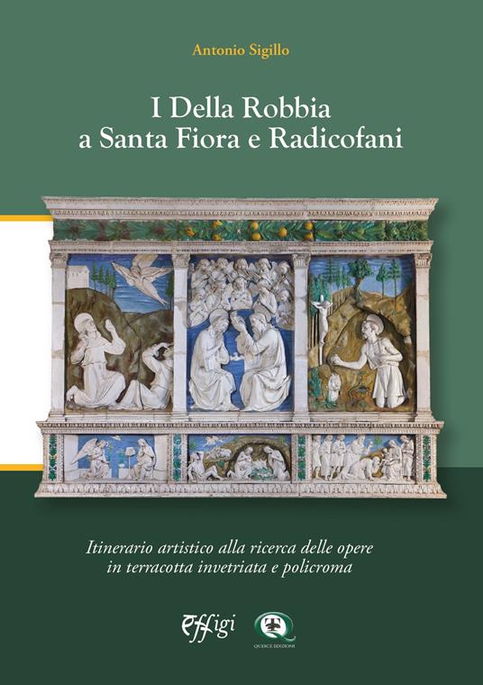 I Della Robbia a Santa Fiora e Radicofani. Itinerario artistico alla ricerca di opere in terracotta invetriata e policroma - Antonio Sigillo - copertina