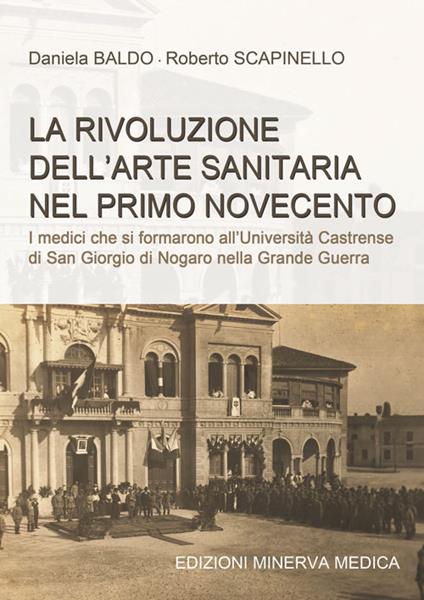 La rivoluzione dell'arte sanitaria nel primo Novecento. I medici che si formarono all'Università Castrense di San Giorgio di Nogaro nella Grande Guerra - Daniela Baldo,Roberto Scapinello - copertina