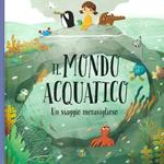 Il mondo acquatico. Un viaggio meraviglioso. Ediz. a colori