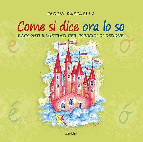 Come si dice ora lo so. Racconti illustrati per esercizi di dizione. Ediz. illustrata - Raffaella Tabeni - copertina