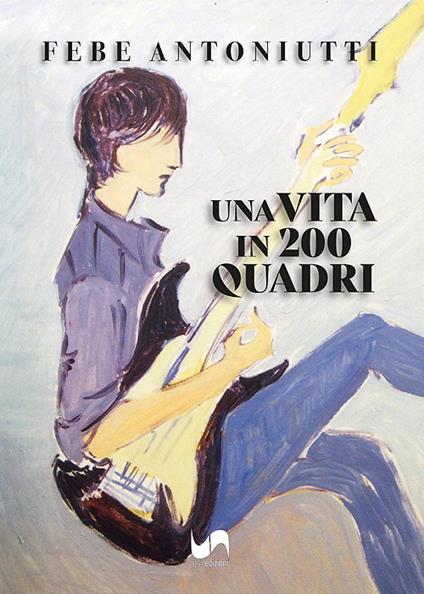 Una vita in 200 quadri. Ediz. illustrata - Febe Antoniutti - copertina