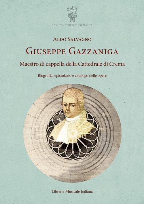 Giuseppe Gazzaniga. Maestro di cappella della Cattedrale di Crema. Biografia, epistolario e catalogo delle opere - Aldo Salvagno - copertina