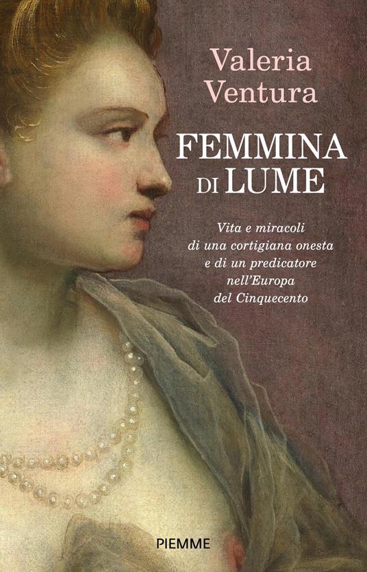 Femmina di lume. Vita e miracoli di una cortigiana onesta e di un predicatore nell'Europa del Cinquecento - Valeria Ventura - copertina