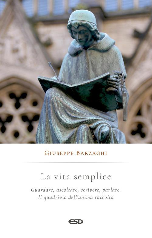 La vita semplice. Guardare, ascoltare, scrivere, parlare. Il quadrivio dell’anima raccolta - Giuseppe Barzaghi - copertina