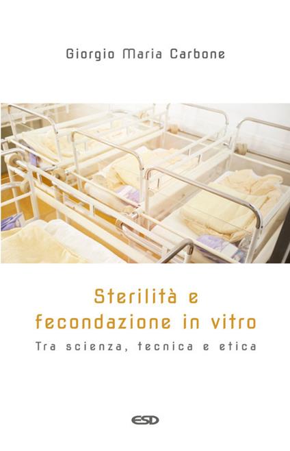 Sterilità e fecondazione in vitro. Tra scienza, tecnica e etica - Giorgio Maria Carbone - copertina