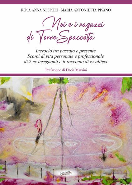 Noi e i ragazzi di Torre Spaccata. Incrocio tra passato e presente. Scorci di vita personale e professionale di 2 ex insegnanti e il racconto di ex allievi - Rosa Anna Nespoli,Maria Antonietta Pisano - copertina