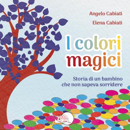 I colori magici. Storia di un bambino che non sapeva sorridere. Ediz. illustrata - Angelo Cabiati - copertina