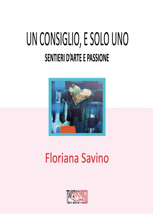 Un consiglio, e solo uno. Sentieri d'arte e passione - Floriana Savino - copertina